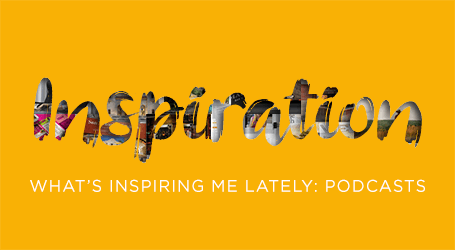 What's Inspiring Me Lately: Podcasts