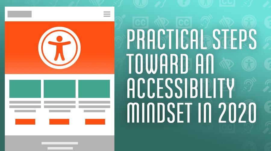 Practical Steps Toward an Accessibility Mindset in 2020 Practical Steps Toward an Accessibility Mindset in 2020